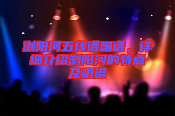 瀏陽河五線譜唱譜，詳細(xì)介紹瀏陽河的特點(diǎn)及唱譜