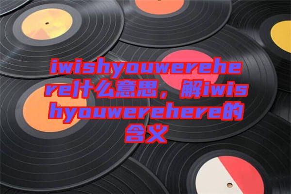 iwishyouwerehere什么意思，解iwishyouwerehere的含義