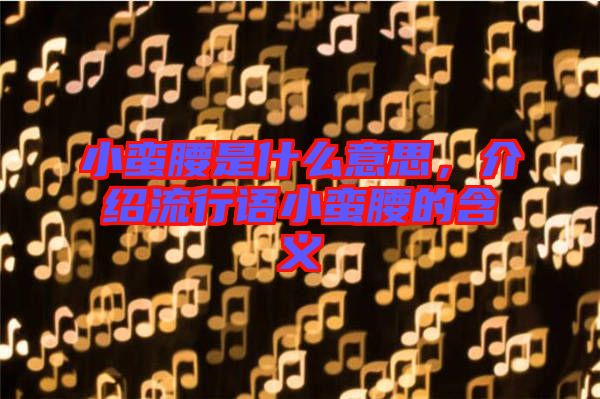 小蠻腰是什么意思，介紹流行語小蠻腰的含義