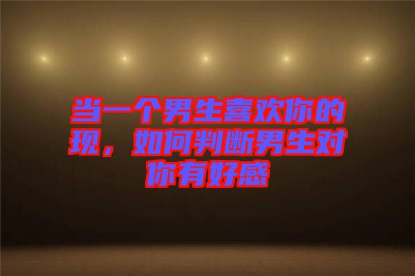 當(dāng)一個(gè)男生喜歡你的現(xiàn)，如何判斷男生對(duì)你有好感