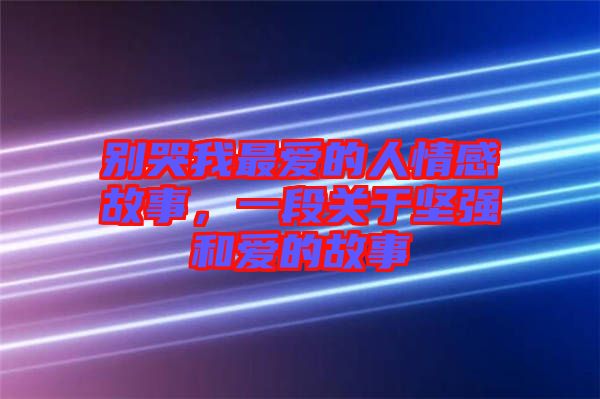 別哭我最愛的人情感故事，一段關(guān)于堅強(qiáng)和愛的故事
