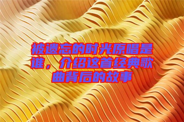 被遺忘的時光原唱是誰，介紹這首經典歌曲背后的故事