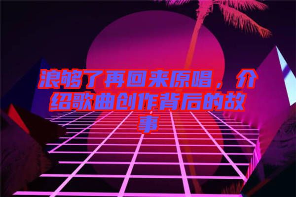 浪夠了再回來(lái)原唱，介紹歌曲創(chuàng)作背后的故事