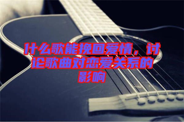 什么歌能挽回愛情，討論歌曲對戀愛關(guān)系的影響