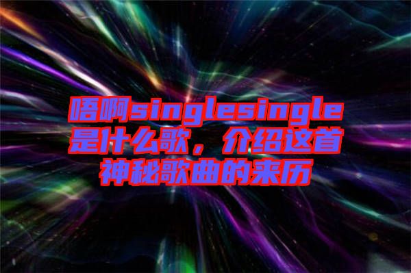 唔啊singlesingle是什么歌，介紹這首神秘歌曲的來歷
