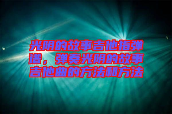 光陰的故事吉他指彈譜，彈奏光陰的故事吉他曲的方法和方法