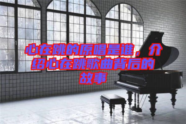 心在跳的原唱是誰(shuí)，介紹心在跳歌曲背后的故事