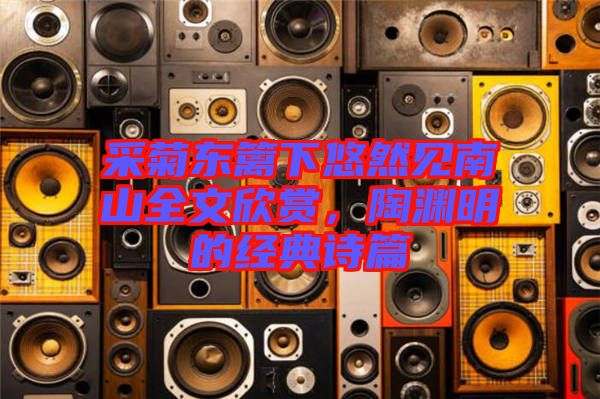 采菊東籬下悠然見(jiàn)南山全文欣賞，陶淵明的經(jīng)典詩(shī)篇