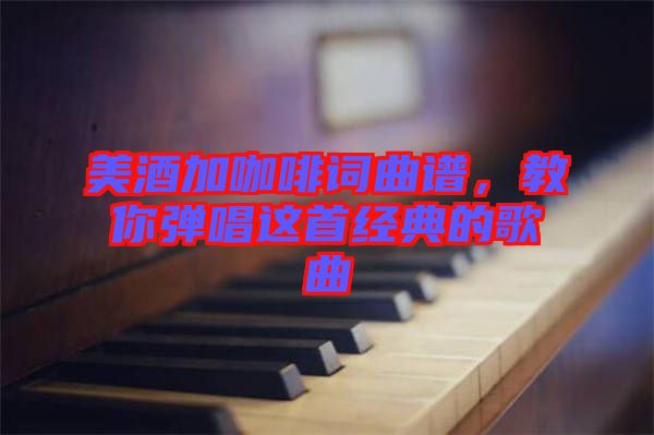美酒加咖啡詞曲譜，教你彈唱這首經(jīng)典的歌曲