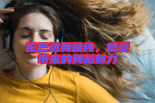倫巴達(dá)舞娘純，感受帶來(lái)的舞蹈魅力