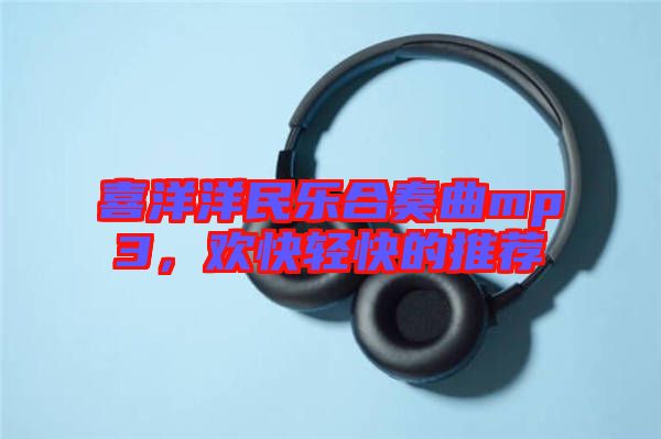 喜洋洋民樂合奏曲mp3，歡快輕快的推薦