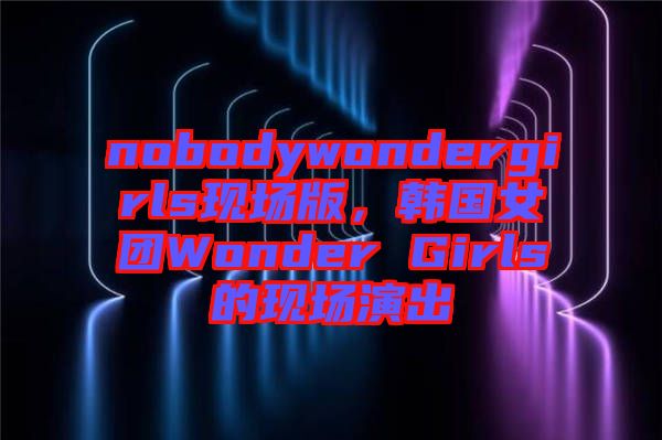 nobodywondergirls現(xiàn)場(chǎng)版，韓國女團(tuán)Wonder Girls的現(xiàn)場(chǎng)演出