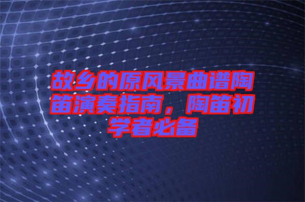 故鄉(xiāng)的原風(fēng)景曲譜陶笛演奏指南，陶笛初學(xué)者必備