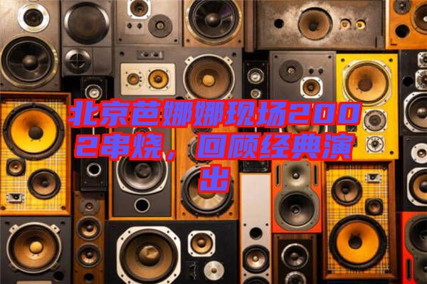 北京芭娜娜現(xiàn)場(chǎng)2002串燒，回顧經(jīng)典演出