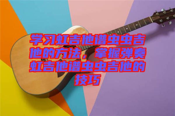 學(xué)習(xí)虹吉他譜蟲蟲吉他的方法，掌握彈奏虹吉他譜蟲蟲吉他的技巧