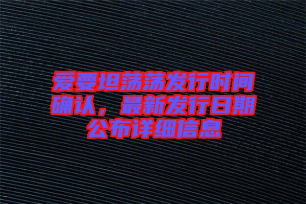 愛要坦蕩蕩發(fā)行時(shí)間確認(rèn)，最新發(fā)行日期公布詳細(xì)信息