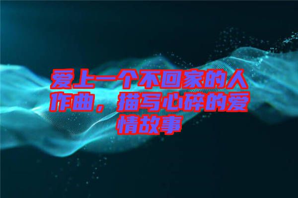 愛上一個不回家的人作曲，描寫心碎的愛情故事