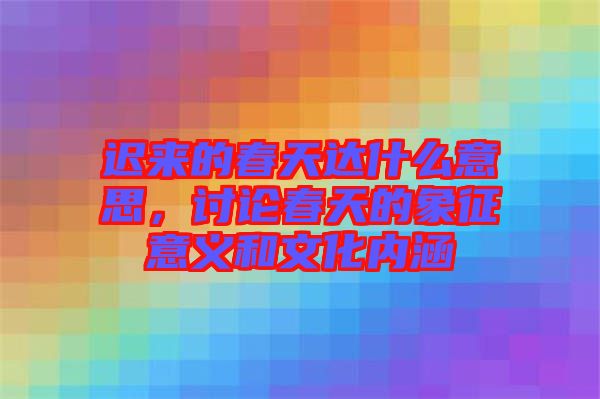 遲來的春天達什么意思，討論春天的象征意義和文化內(nèi)涵