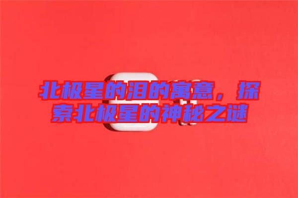 北極星的淚的寓意，探索北極星的神秘之謎