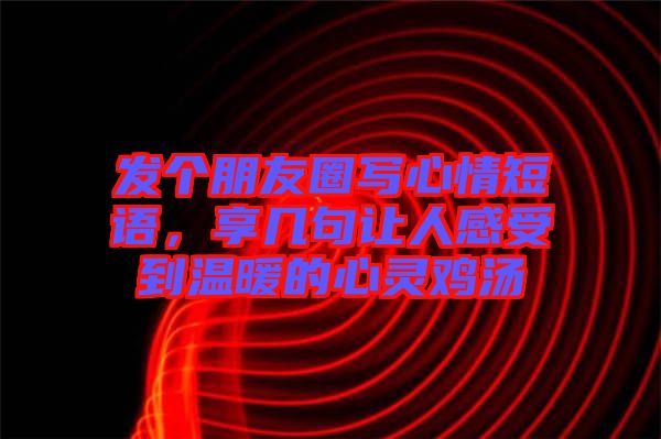發(fā)個朋友圈寫心情短語，享幾句讓人感受到溫暖的心靈雞湯