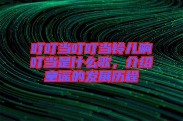 叮叮當(dāng)叮叮當(dāng)鈴兒響叮當(dāng)是什么歌，介紹童謠的發(fā)展歷程