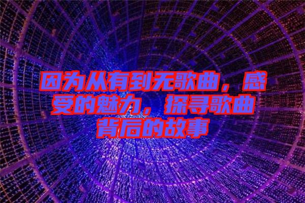 因?yàn)閺挠械綗o歌曲，感受的魅力，探尋歌曲背后的故事