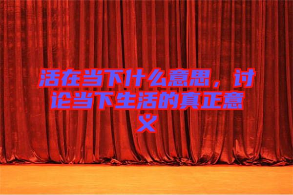 活在當下什么意思，討論當下生活的真正意義