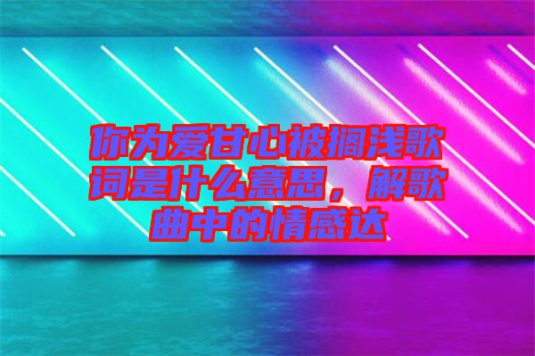 你為愛甘心被擱淺歌詞是什么意思，解歌曲中的情感達(dá)