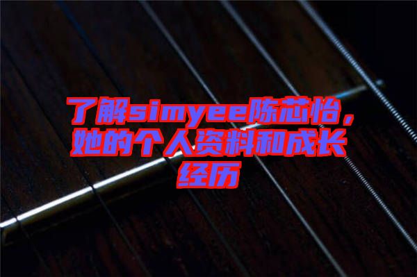 了解simyee陳芯怡，她的個(gè)人資料和成長(zhǎng)經(jīng)歷