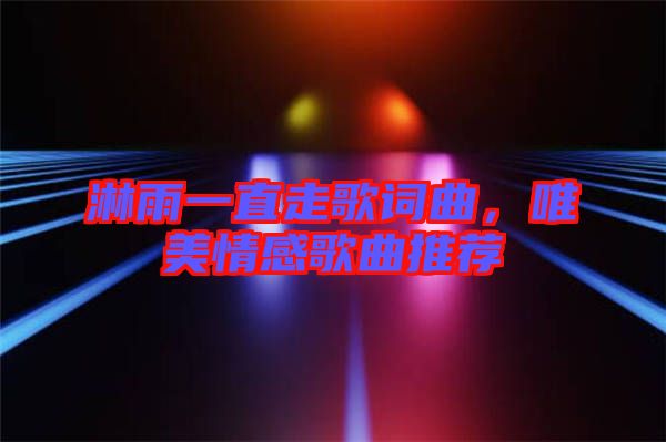 淋雨一直走歌詞曲，唯美情感歌曲推薦