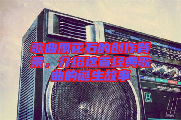 歌曲雨花石的創(chuàng)作背景，介紹這首經(jīng)典歌曲的誕生故事