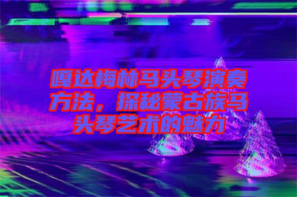 嘎達(dá)梅林馬頭琴演奏方法，探秘蒙古族馬頭琴藝術(shù)的魅力