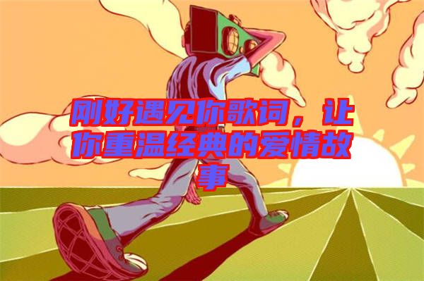 剛好遇見你歌詞，讓你重溫經(jīng)典的愛情故事