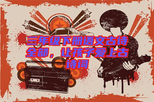 三年級(jí)下冊語文古詩全部，讓孩子愛上古詩詞