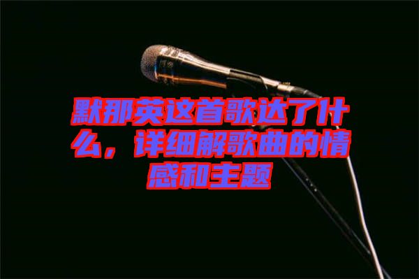 默那英這首歌達(dá)了什么，詳細(xì)解歌曲的情感和主題