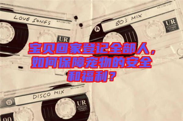 寶貝回家登記全部人，如何保障寵物的安全和福利？