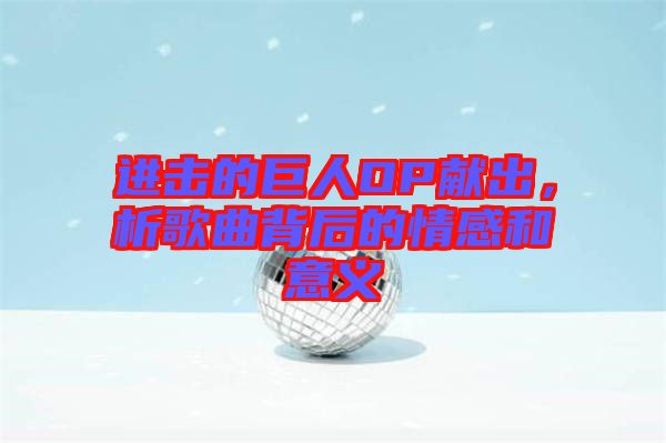 進(jìn)擊的巨人OP獻(xiàn)出，析歌曲背后的情感和意義
