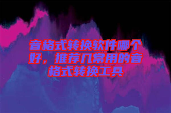 音格式轉(zhuǎn)換軟件哪個好，推薦幾常用的音格式轉(zhuǎn)換工具