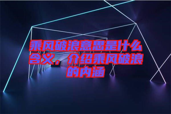 乘風(fēng)破浪意思是什么含義，介紹乘風(fēng)破浪的內(nèi)涵