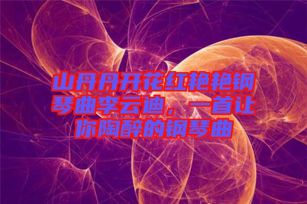 山丹丹開(kāi)花紅艷艷鋼琴曲李云迪，一首讓你陶醉的鋼琴曲