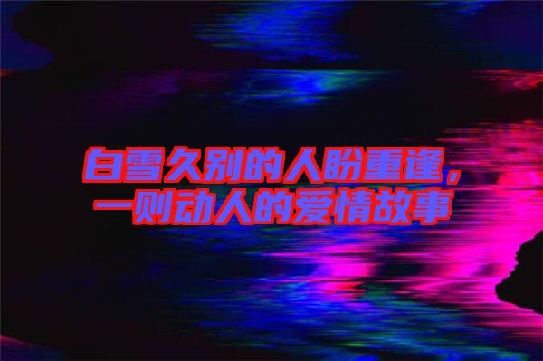白雪久別的人盼重逢，一則動人的愛情故事