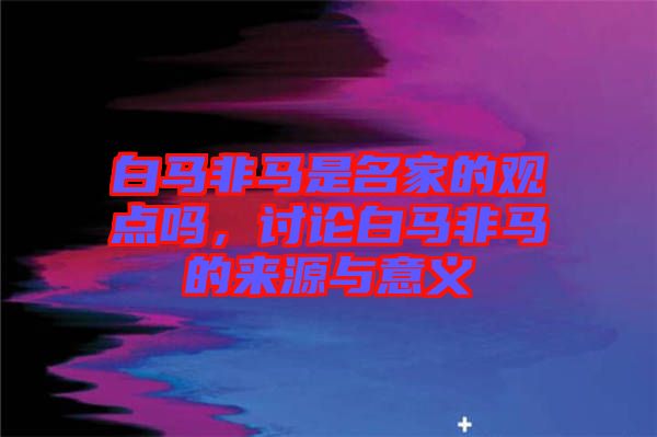白馬非馬是名家的觀點嗎，討論白馬非馬的來源與意義