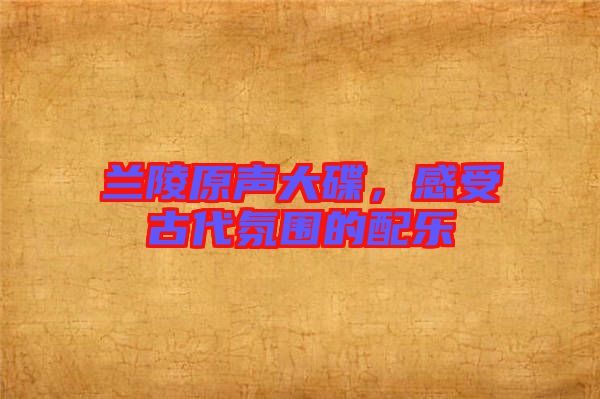 蘭陵原聲大碟，感受古代氛圍的配樂