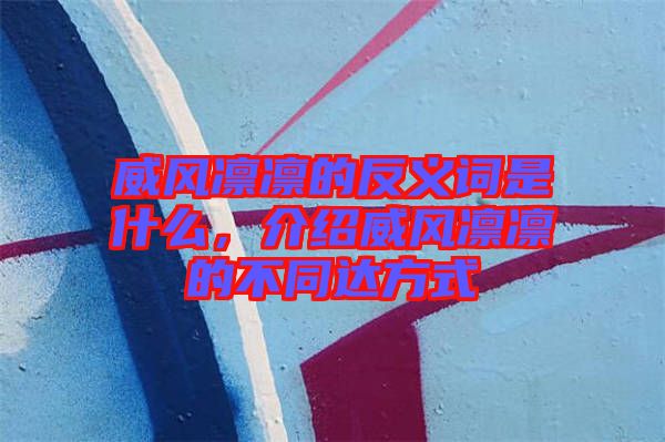 威風(fēng)凜凜的反義詞是什么，介紹威風(fēng)凜凜的不同達(dá)方式