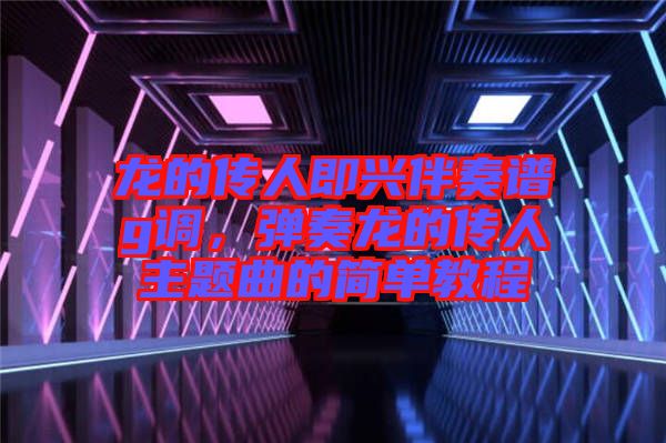 龍的傳人即興伴奏譜g調(diào)，彈奏龍的傳人主題曲的簡(jiǎn)單教程