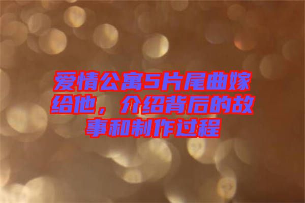 愛情公寓5片尾曲嫁給他，介紹背后的故事和制作過程
