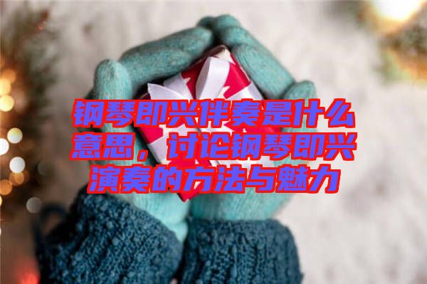 鋼琴即興伴奏是什么意思，討論鋼琴即興演奏的方法與魅力