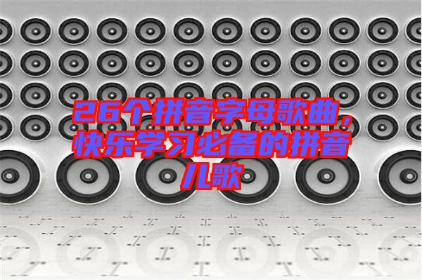 26個(gè)拼音字母歌曲，快樂學(xué)習(xí)必備的拼音兒歌