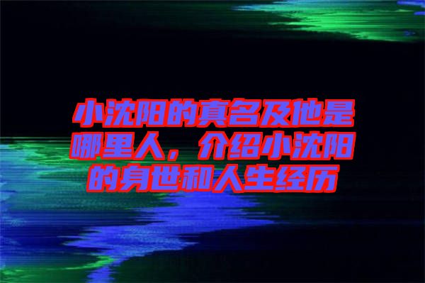 小沈陽的真名及他是哪里人，介紹小沈陽的身世和人生經(jīng)歷