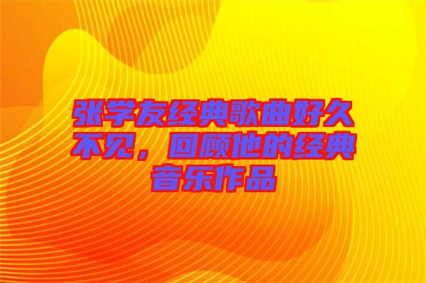 張學友經(jīng)典歌曲好久不見，回顧他的經(jīng)典音樂作品